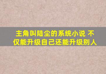 主角叫陆尘的系统小说 不仅能升级自己还能升级别人